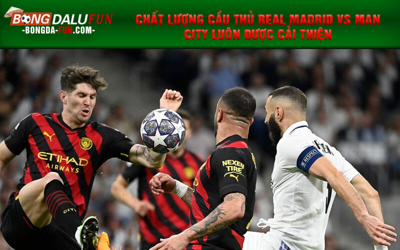 Chất lượng cầu thủ Real Madrid vs Man City luôn được cải thiện