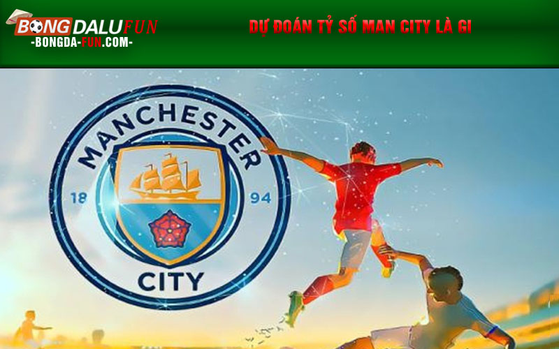 Dự đoán tỷ số Man City là gi
