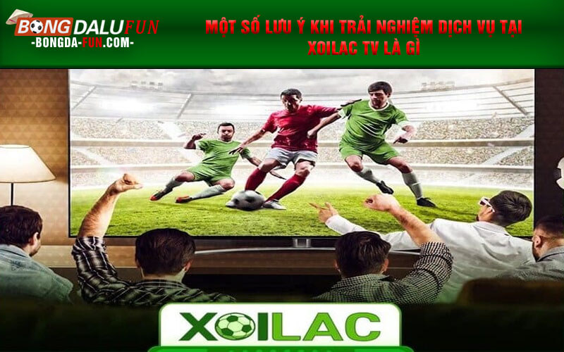 Một số lưu ý khi trải nghiệm dịch vụ tại Xoilac TV là gì