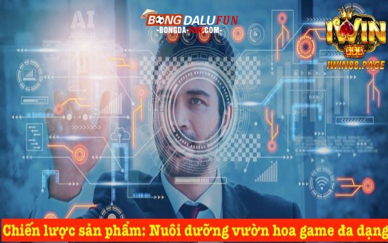 Chiến lược sản phẩm: Nuôi dưỡng vườn hoa game đa dạng
