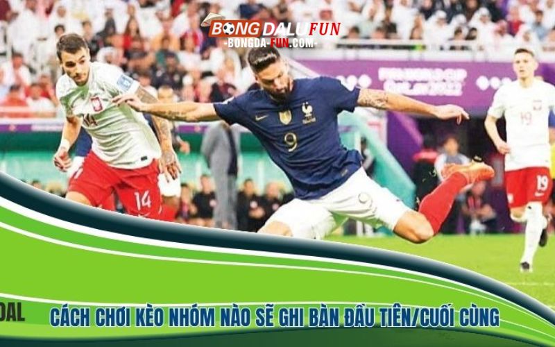 Cách chơi kèo nhóm nào sẽ ghi bàn đầu tiên/cuối cùng