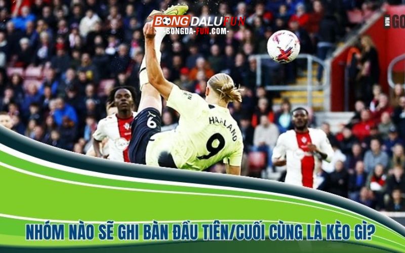 Nhóm nào sẽ ghi bàn đầu tiên/cuối cùng là kèo gì?